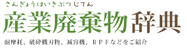 産業廃棄物辞典　耐摩耗、破砕機刃物、減容機、ＲＰＦ、酸性土壌の緑化などをご紹介